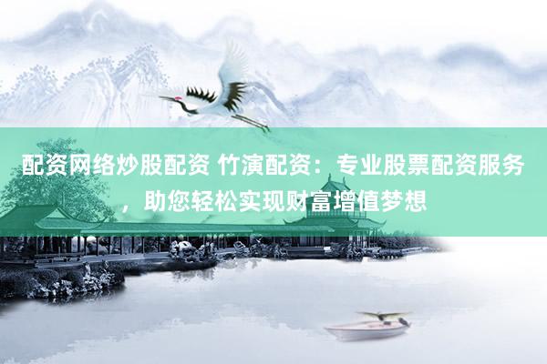 配资网络炒股配资 竹演配资：专业股票配资服务，助您轻松实现财富增值梦想