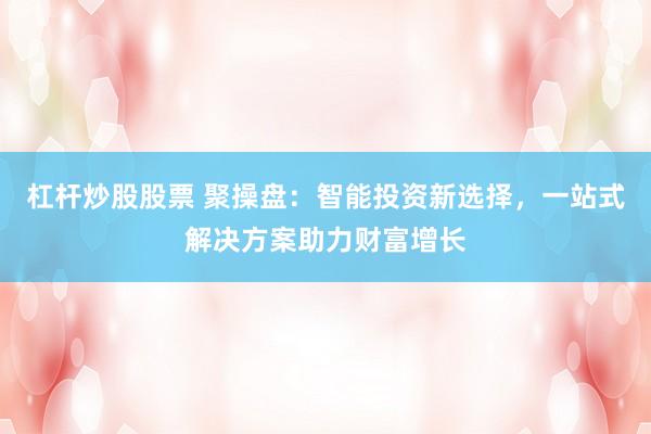 杠杆炒股股票 聚操盘：智能投资新选择，一站式解决方案助力财富增长