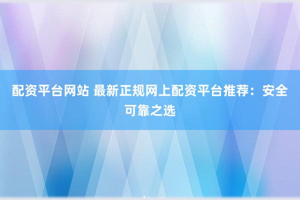 配资平台网站 最新正规网上配资平台推荐：安全可靠之选