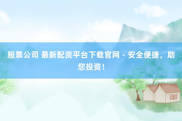 股票公司 最新配资平台下载官网 - 安全便捷，助您投资！