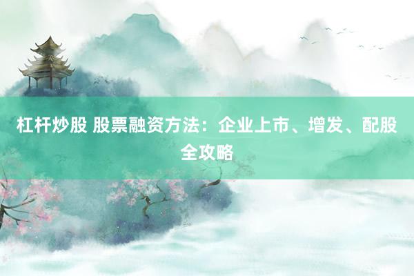 杠杆炒股 股票融资方法：企业上市、增发、配股全攻略