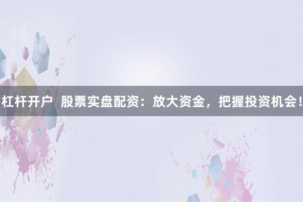 杠杆开户  股票实盘配资：放大资金，把握投资机会！