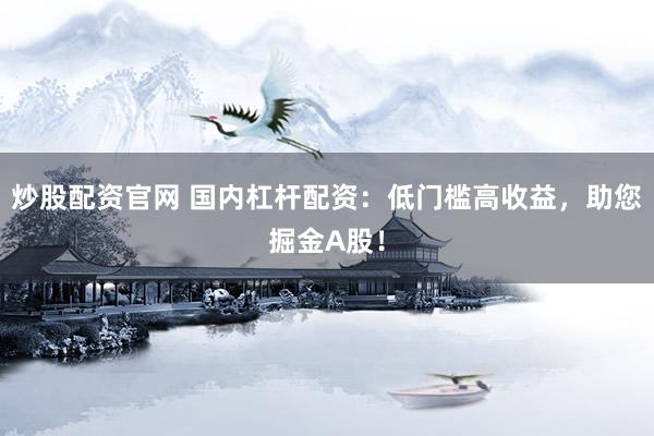 炒股配资官网 国内杠杆配资：低门槛高收益，助您掘金A股！