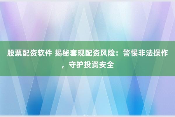 股票配资软件 揭秘套现配资风险：警惕非法操作，守护投资安全