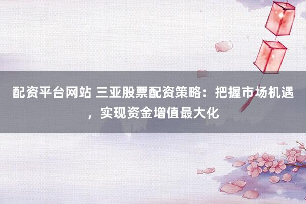 配资平台网站 三亚股票配资策略：把握市场机遇，实现资金增值最大化