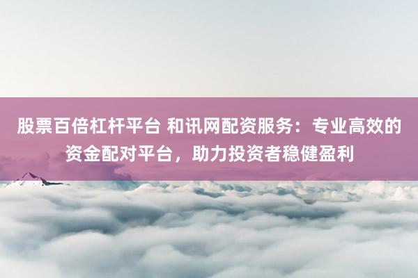 股票百倍杠杆平台 和讯网配资服务：专业高效的资金配对平台，助力投资者稳健盈利