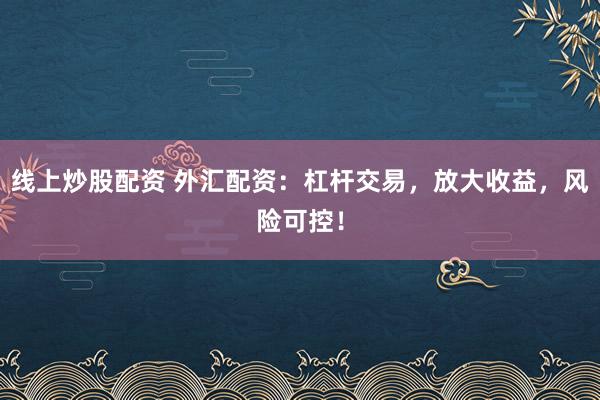 线上炒股配资 外汇配资：杠杆交易，放大收益，风险可控！