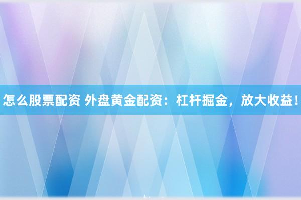 怎么股票配资 外盘黄金配资：杠杆掘金，放大收益！