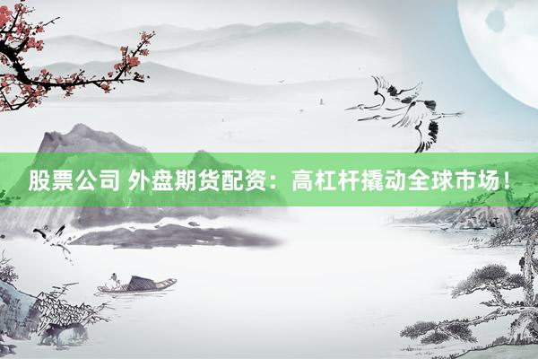 股票公司 外盘期货配资：高杠杆撬动全球市场！