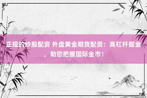 正规的炒股配资 外盘黄金期货配资：高杠杆掘金，助您把握国际金市！