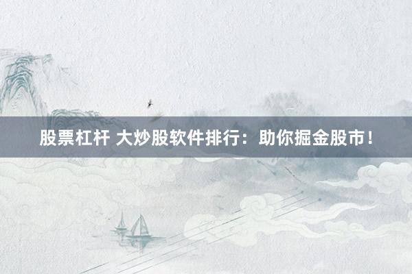 股票杠杆 大炒股软件排行：助你掘金股市！