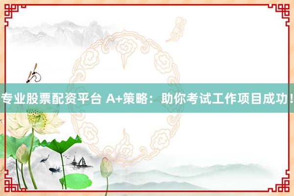 专业股票配资平台 A+策略：助你考试工作项目成功！