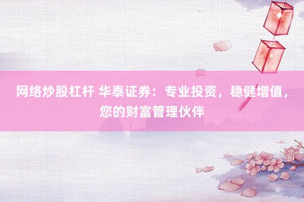网络炒股杠杆 华泰证券：专业投资，稳健增值，您的财富管理伙伴