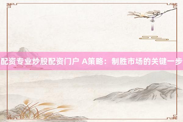 配资专业炒股配资门户 A策略：制胜市场的关键一步