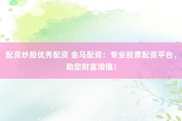 配资炒股优秀配资 金马配资：专业股票配资平台，助您财富增值！