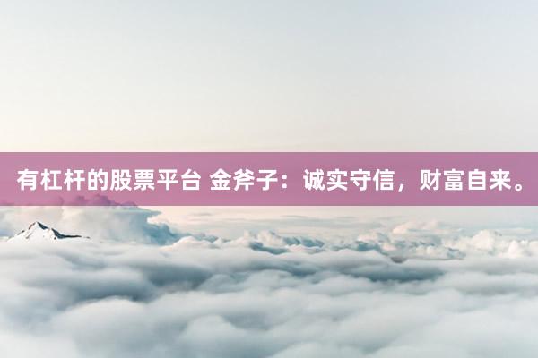 有杠杆的股票平台 金斧子：诚实守信，财富自来。