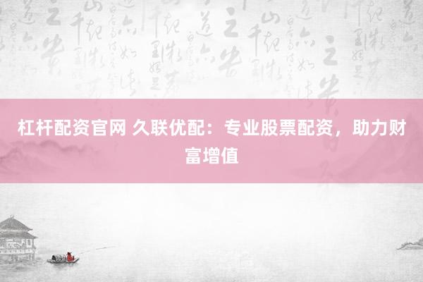 杠杆配资官网 久联优配：专业股票配资，助力财富增值