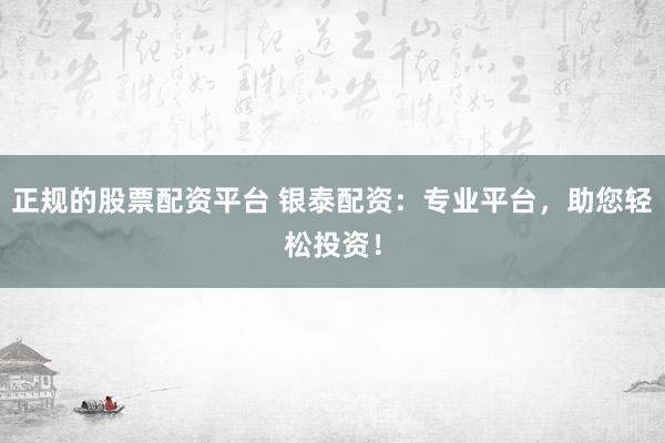 正规的股票配资平台 银泰配资：专业平台，助您轻松投资！