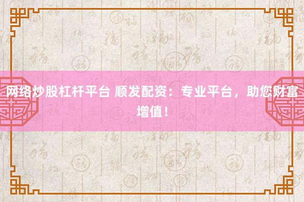 网络炒股杠杆平台 顺发配资：专业平台，助您财富增值！