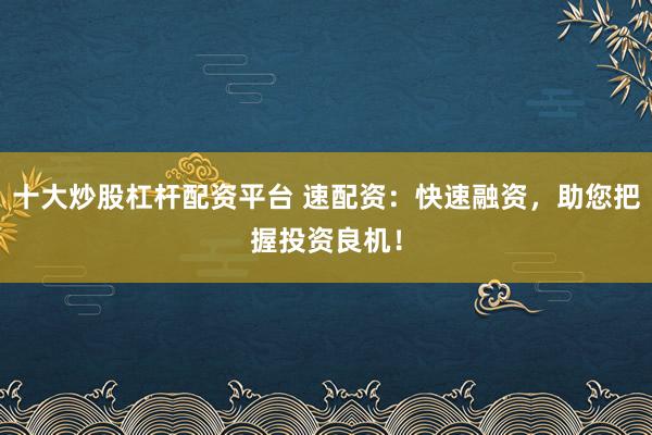 十大炒股杠杆配资平台 速配资：快速融资，助您把握投资良机！