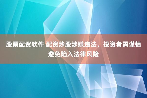股票配资软件 配资炒股涉嫌违法，投资者需谨慎避免陷入法律风险