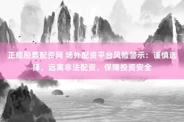 正规股票配资网 场外配资平台风险警示：谨慎选择，远离非法配资，保障投资安全