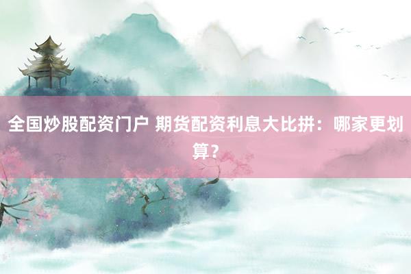 全国炒股配资门户 期货配资利息大比拼：哪家更划算？