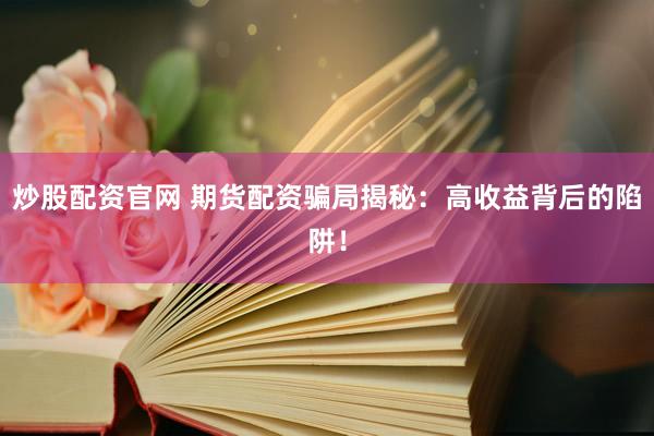 炒股配资官网 期货配资骗局揭秘：高收益背后的陷阱！