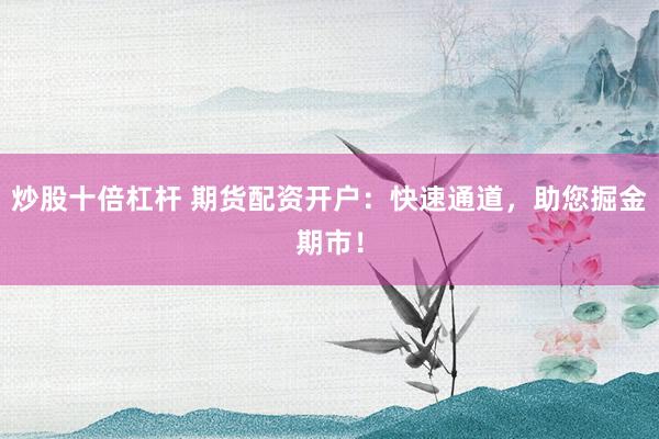 炒股十倍杠杆 期货配资开户：快速通道，助您掘金期市！