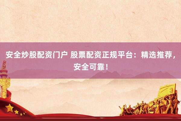 安全炒股配资门户 股票配资正规平台：精选推荐，安全可靠！