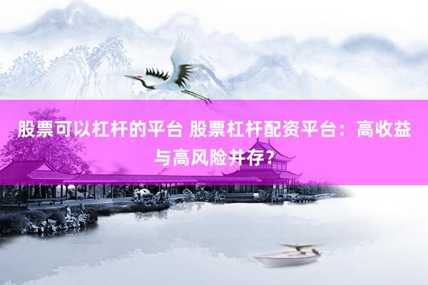 股票可以杠杆的平台 股票杠杆配资平台：高收益与高风险并存？