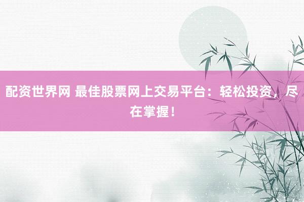 配资世界网 最佳股票网上交易平台：轻松投资，尽在掌握！