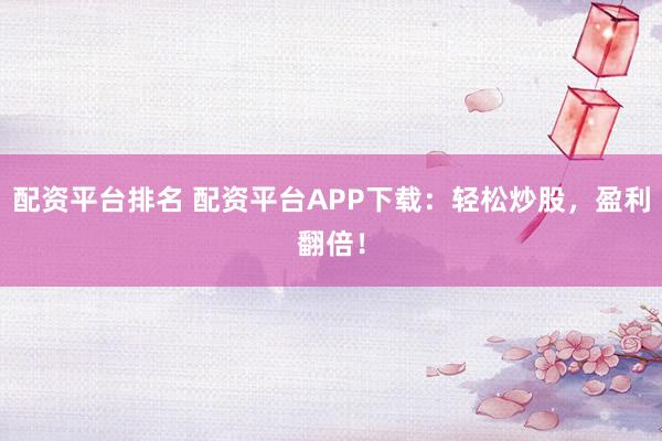 配资平台排名 配资平台APP下载：轻松炒股，盈利翻倍！
