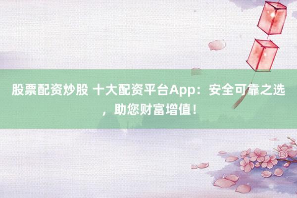 股票配资炒股 十大配资平台App：安全可靠之选，助您财富增值！