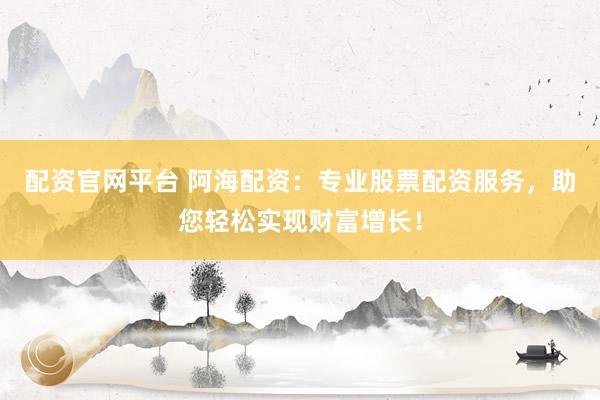 配资官网平台 阿海配资：专业股票配资服务，助您轻松实现财富增长！