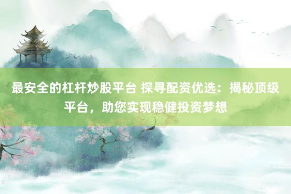 最安全的杠杆炒股平台 探寻配资优选：揭秘顶级平台，助您实现稳健投资梦想