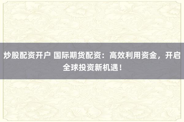 炒股配资开户 国际期货配资：高效利用资金，开启全球投资新机遇！