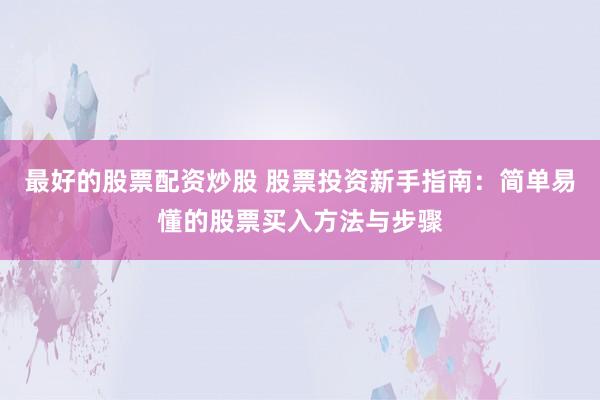 最好的股票配资炒股 股票投资新手指南：简单易懂的股票买入方法与步骤