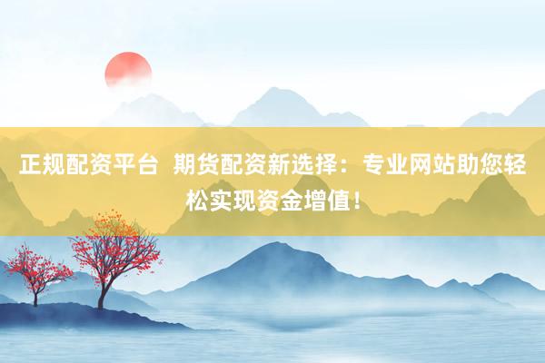 正规配资平台  期货配资新选择：专业网站助您轻松实现资金增值！