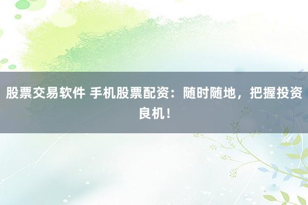 股票交易软件 手机股票配资：随时随地，把握投资良机！