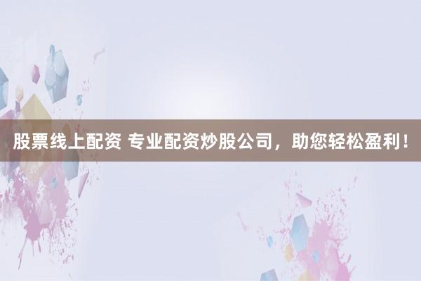 股票线上配资 专业配资炒股公司，助您轻松盈利！