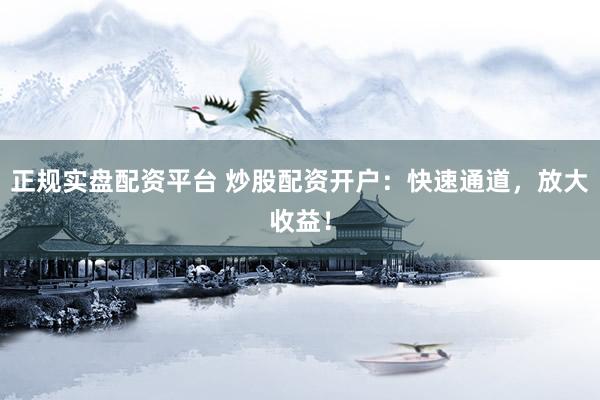 正规实盘配资平台 炒股配资开户：快速通道，放大收益！