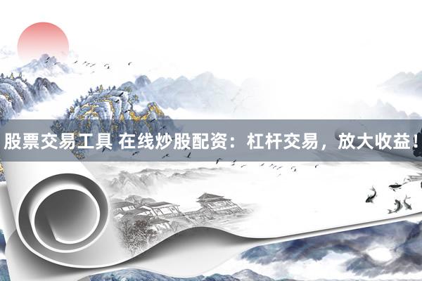 股票交易工具 在线炒股配资：杠杆交易，放大收益！