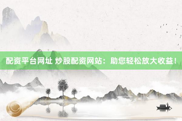 配资平台网址 炒股配资网站：助您轻松放大收益！