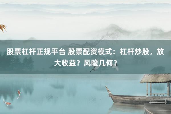 股票杠杆正规平台 股票配资模式：杠杆炒股，放大收益？风险几何？