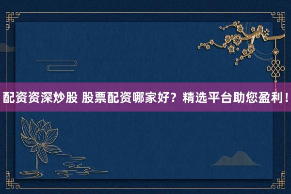 配资资深炒股 股票配资哪家好？精选平台助您盈利！
