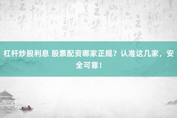 杠杆炒股利息 股票配资哪家正规？认准这几家，安全可靠！