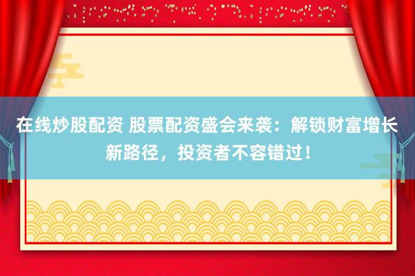 在线炒股配资 股票配资盛会来袭：解锁财富增长新路径，投资者不容错过！