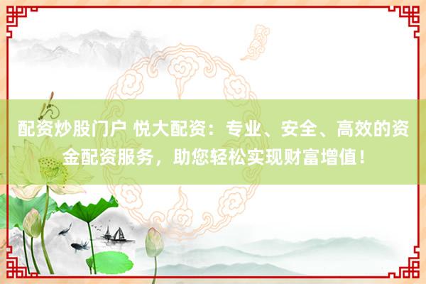 配资炒股门户 悦大配资：专业、安全、高效的资金配资服务，助您轻松实现财富增值！