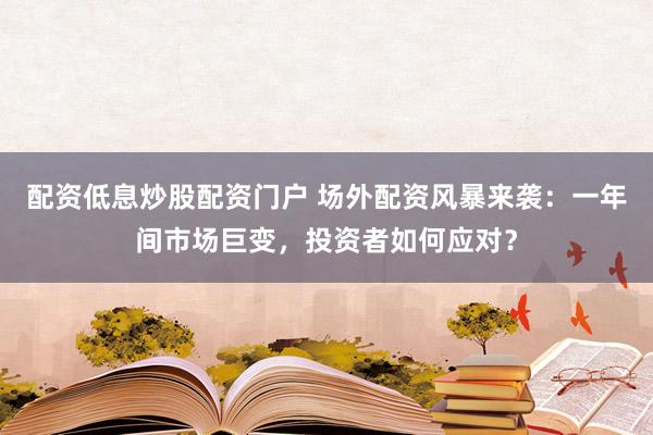 配资低息炒股配资门户 场外配资风暴来袭：一年间市场巨变，投资者如何应对？
